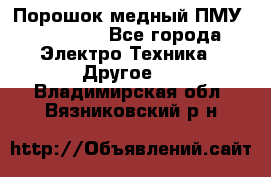 Порошок медный ПМУ 99, 9999 - Все города Электро-Техника » Другое   . Владимирская обл.,Вязниковский р-н